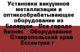 Установки вакуумной металлизации и оптикообрабатывающее оборудование из Беларуси - Все города Бизнес » Оборудование   . Ставропольский край,Ессентуки г.